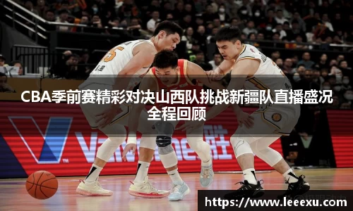 CBA季前赛精彩对决山西队挑战新疆队直播盛况全程回顾