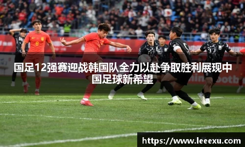 国足12强赛迎战韩国队全力以赴争取胜利展现中国足球新希望