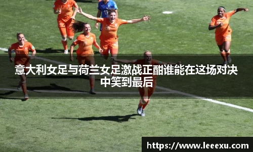 意大利女足与荷兰女足激战正酣谁能在这场对决中笑到最后