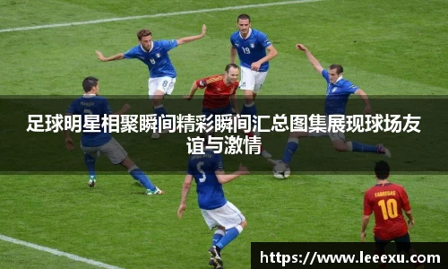 足球明星相聚瞬间精彩瞬间汇总图集展现球场友谊与激情