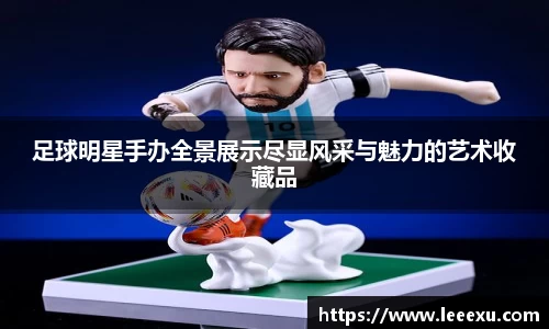 足球明星手办全景展示尽显风采与魅力的艺术收藏品