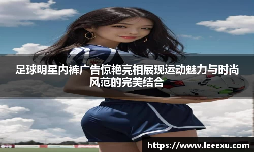 足球明星内裤广告惊艳亮相展现运动魅力与时尚风范的完美结合