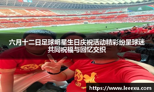 六月十二日足球明星生日庆祝活动精彩纷呈球迷共同祝福与回忆交织