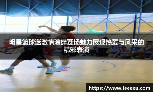 明星篮球迷激情演绎赛场魅力展现热爱与风采的精彩表演